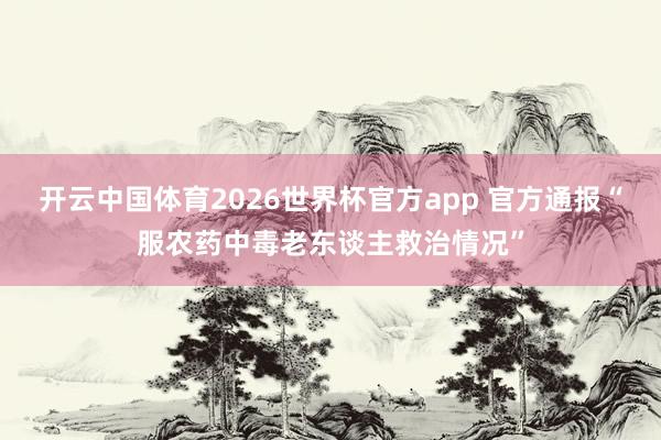 开云中国体育2026世界杯官方app 官方通报“服农药中毒老东谈主救治情况”
