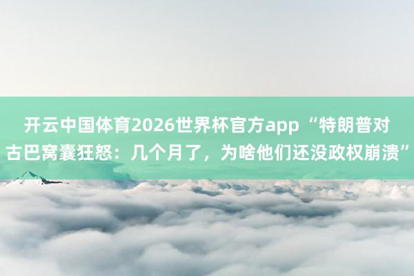 开云中国体育2026世界杯官方app “特朗普对古巴窝囊狂怒：几个月了，为啥他们还没政权崩溃”