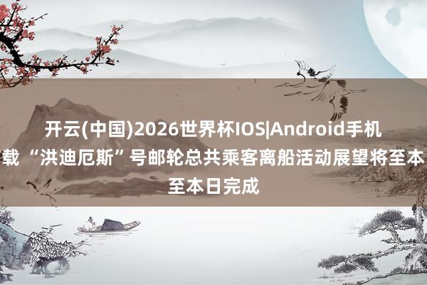 开云(中国)2026世界杯IOS|Android手机app下载 “洪迪厄斯”号邮轮总共乘客离船活动展望将至本日完成