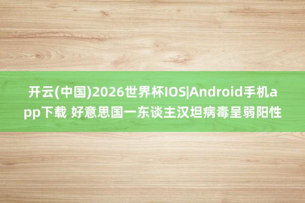 开云(中国)2026世界杯IOS|Android手机app下载 好意思国一东谈主汉坦病毒呈弱阳性