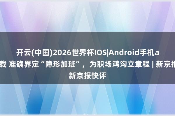 开云(中国)2026世界杯IOS|Android手机app下载 准确界定“隐形加班”，为职场鸿沟立章程 | 新京报快评