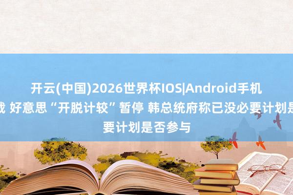 开云(中国)2026世界杯IOS|Android手机app下载 好意思“开脱计较”暂停 韩总统府称已没必要计划是否参与