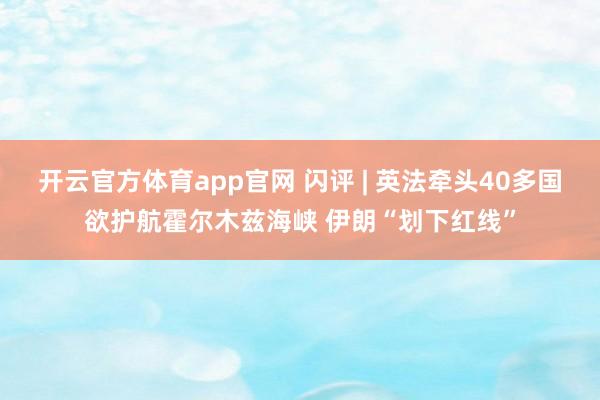 开云官方体育app官网 闪评 | 英法牵头40多国欲护航霍尔木兹海峡 伊朗“划下红线”