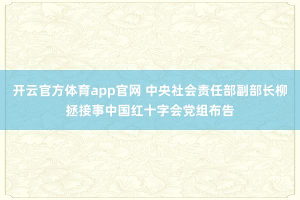 开云官方体育app官网 中央社会责任部副部长柳拯接事中国红十字会党组布告