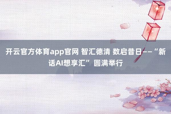 开云官方体育app官网 智汇德清 数启昔日——“新话AI想享汇” 圆满举行