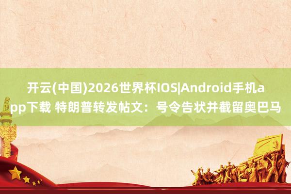 开云(中国)2026世界杯IOS|Android手机app下载 特朗普转发帖文：号令告状并截留奥巴马