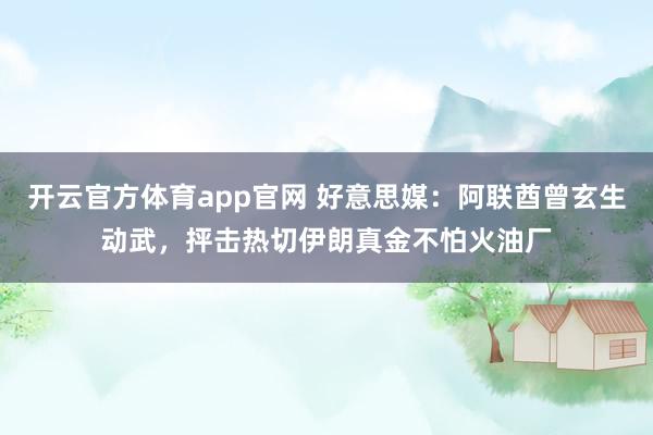 开云官方体育app官网 好意思媒：阿联酋曾玄生动武，抨击热切伊朗真金不怕火油厂