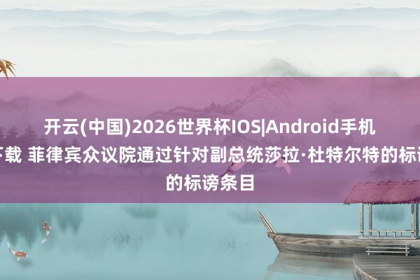 开云(中国)2026世界杯IOS|Android手机app下载 菲律宾众议院通过针对副总统莎拉·杜特尔特的标谤条目