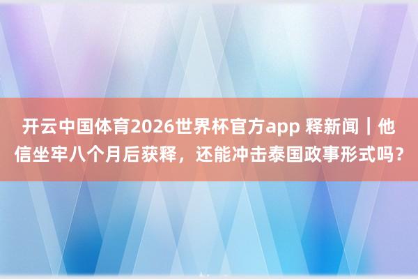 开云中国体育2026世界杯官方app 释新闻｜他信坐牢八个月后获释，还能冲击泰国政事形式吗？