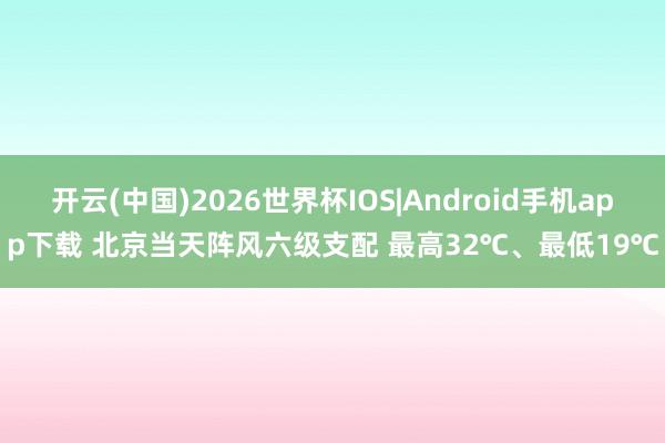 开云(中国)2026世界杯IOS|Android手机app下载 北京当天阵风六级支配 最高32℃、最低19℃