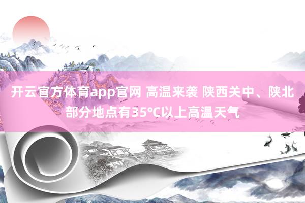 开云官方体育app官网 高温来袭 陕西关中、陕北部分地点有35℃以上高温天气