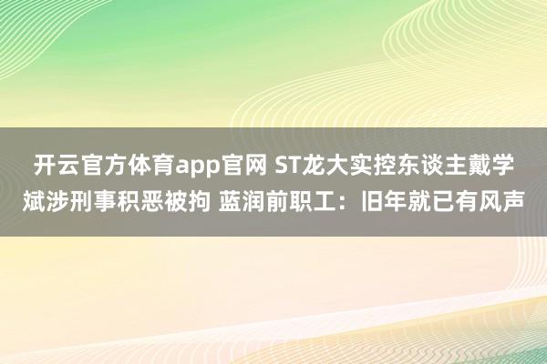 开云官方体育app官网 ST龙大实控东谈主戴学斌涉刑事积恶被拘 蓝润前职工：旧年就已有风声