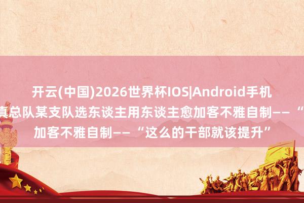 开云(中国)2026世界杯IOS|Android手机app下载 武警第二天真总队某支队选东谈主用东谈主愈加客不雅自制—— “这么的干部就该提升”