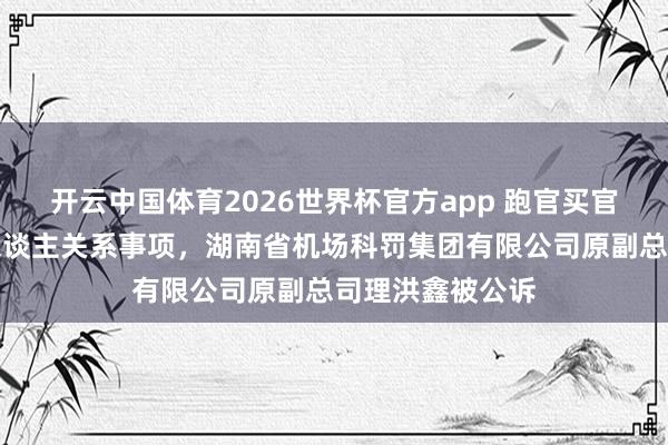 开云中国体育2026世界杯官方app 跑官买官，装扮不报个东谈主关系事项，湖南省机场科罚集团有限公司原副总司理洪鑫被公诉