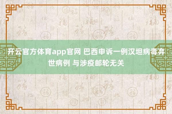 开云官方体育app官网 巴西申诉一例汉坦病毒弃世病例 与涉疫邮轮无关