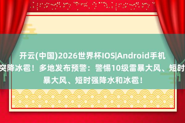 开云(中国)2026世界杯IOS|Android手机app下载 江苏突降冰雹！多地发布预警：警惕10级雷暴大风、短时强降水和冰雹！