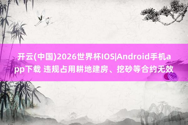 开云(中国)2026世界杯IOS|Android手机app下载 违规占用耕地建房、挖砂等合约无效