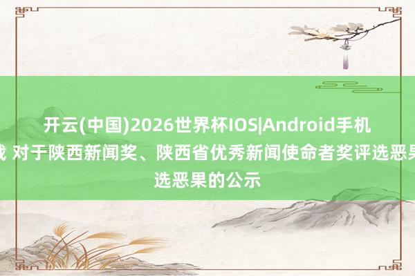 开云(中国)2026世界杯IOS|Android手机app下载 对于陕西新闻奖、陕西省优秀新闻使命者奖评选恶果的公示