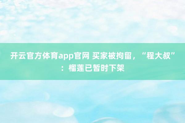 开云官方体育app官网 买家被拘留，“程大叔”：榴莲已暂时下架