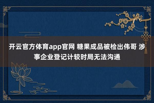 开云官方体育app官网 糖果成品被检出伟哥 涉事企业登记计较时局无法沟通