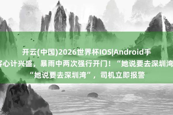 开云(中国)2026世界杯IOS|Android手机app下载 女乘客心计兴盛,暴雨中两次强行开门!“她说要去深圳湾”,司机立即报警