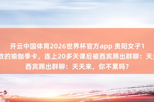 开云中国体育2026世界杯官方app 贵阳女子1880元办不限次数的瑜伽季卡，连上20多天课后被西宾踢出群聊：天天来，你不累吗？