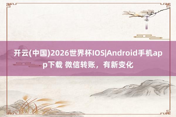 开云(中国)2026世界杯IOS|Android手机app下载 微信转账，有新变化