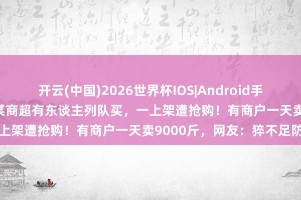 开云(中国)2026世界杯IOS|Android手机app下载 价钱大跳水！某商超有东谈主列队买，一上架遭抢购！有商户一天卖9000斤，网友：猝不足防