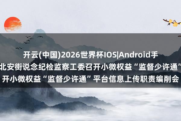 开云(中国)2026世界杯IOS|Android手机app下载 青岛市即墨区北安街说念纪检监察工委召开小微权益“监督少许通”平台信息上传职责编削会