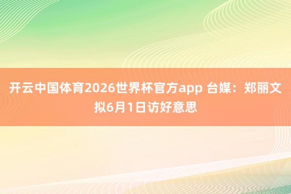 开云中国体育2026世界杯官方app 台媒：郑丽文拟6月1日访好意思