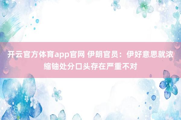 开云官方体育app官网 伊朗官员：伊好意思就浓缩铀处分口头存在严重不对