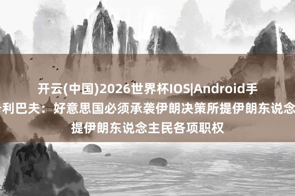 开云(中国)2026世界杯IOS|Android手机app下载 卡利巴夫：好意思国必须承袭伊朗决策所提伊朗东说念主民各项职权
