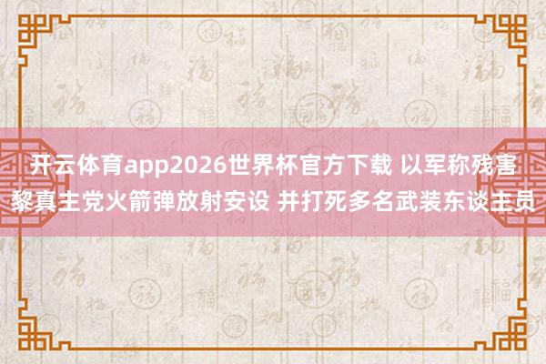 开云(中国)2026世界杯IOS|Android手机app下载 以军称糟塌黎真主党火箭弹辐射安设 并打死多名武装东谈主员