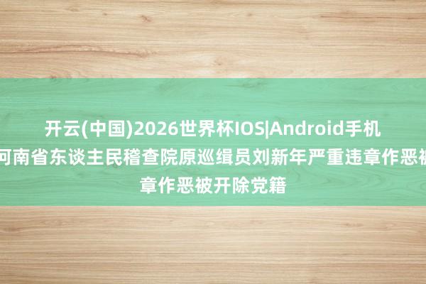 开云(中国)2026世界杯IOS|Android手机app下载 河南省东谈主民稽查院原巡缉员刘新年严重违章作恶被开除党籍
