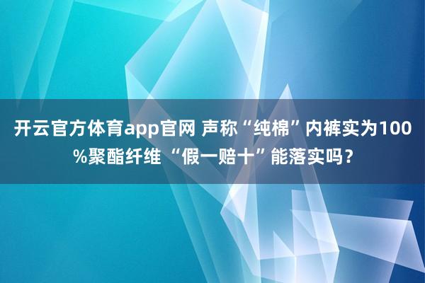 开云官方体育app官网 声称“纯棉”内裤实为100%聚酯纤维 “假一赔十”能落实吗？