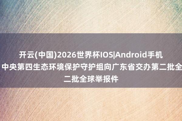 开云(中国)2026世界杯IOS|Android手机app下载 中央第四生态环境保护守护组向广东省交办第二批全球举报件