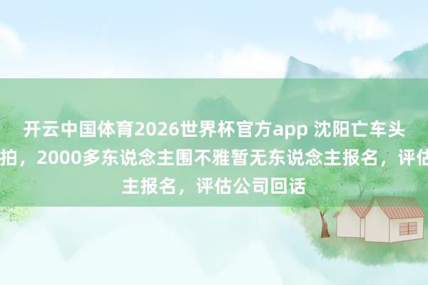 开云中国体育2026世界杯官方app 沈阳亡车头20万元起拍，2000多东说念主围不雅暂无东说念主报名，评估公司回话