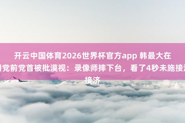 开云中国体育2026世界杯官方app 韩最大在朝党前党首被批漠视:录像师摔下台,看了4秒未施接济