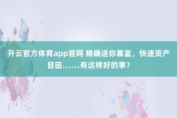 开云官方体育app官网 精确送你暴富，快速资产目田……有这样好的事？