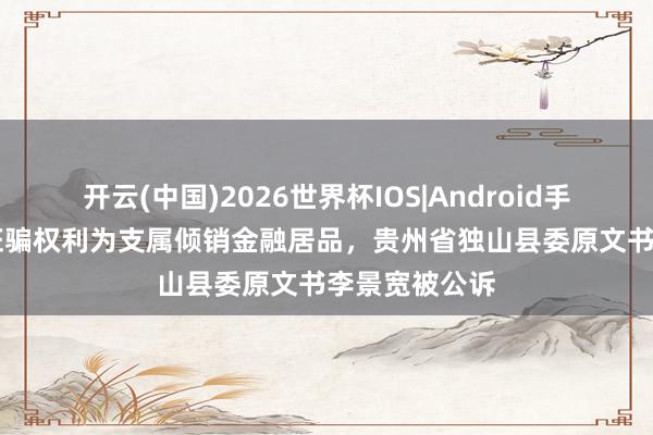 开云(中国)2026世界杯IOS|Android手机app下载 诳骗权利为支属倾销金融居品，贵州省独山县委原文书李景宽被公诉