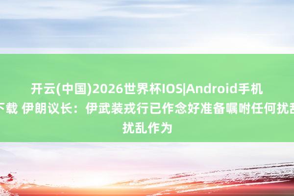 开云(中国)2026世界杯IOS|Android手机app下载 伊朗议长：伊武装戎行已作念好准备嘱咐任何扰乱作为