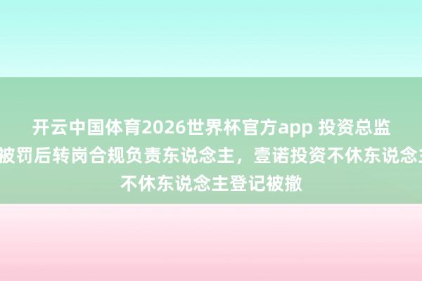 开云中国体育2026世界杯官方app 投资总监“老鼠仓”被罚后转岗合规负责东说念主，壹诺投资不休东说念主登记被撤