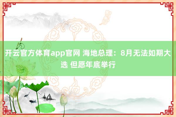 开云官方体育app官网 海地总理：8月无法如期大选 但愿年底举行