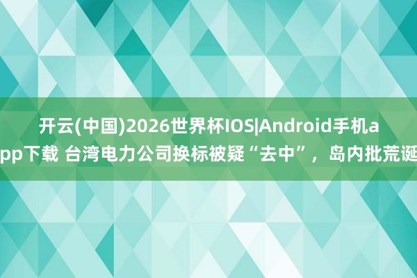 开云(中国)2026世界杯IOS|Android手机app下载 台湾电力公司换标被疑“去中”，岛内批荒诞