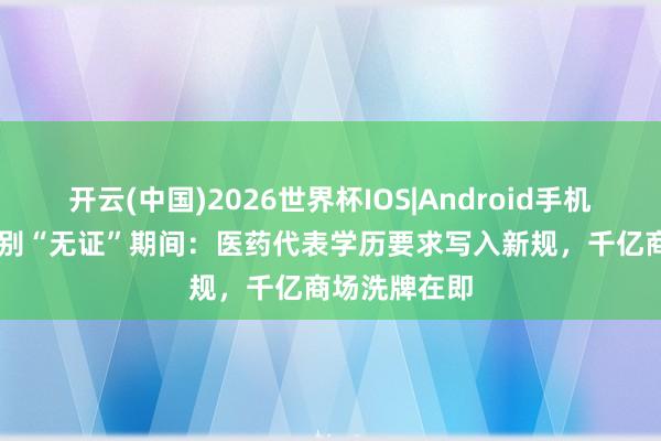 开云(中国)2026世界杯IOS|Android手机app下载 告别“无证”期间：医药代表学历要求写入新规，千亿商场洗牌在即