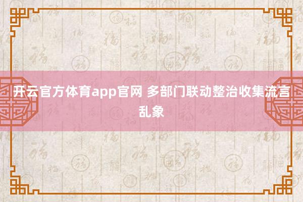 开云官方体育app官网 多部门联动整治收集流言乱象