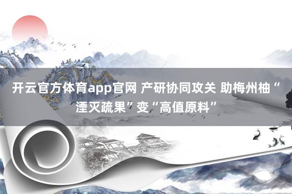 开云官方体育app官网 产研协同攻关 助梅州柚“湮灭疏果”变“高值原料”