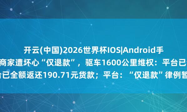 开云(中国)2026世界杯IOS|Android手机app下载 河南一榴莲商家遭坏心“仅退款”，驱车1600公里维权：平台已全额返还190.71元货款；平台：“仅退款”律例暂不调动，会变嫌经过