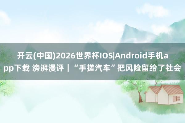 开云(中国)2026世界杯IOS|Android手机app下载 滂湃漫评｜“手搓汽车”把风险留给了社会