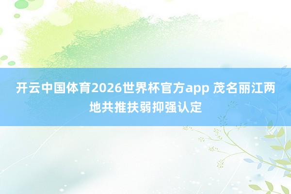 开云中国体育2026世界杯官方app 茂名丽江两地共推扶弱抑强认定